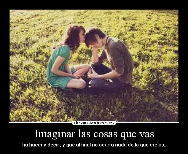 Imaginar las cosas que vas - ha hacer y decir , y que al final no ocurra nada de lo que creías..