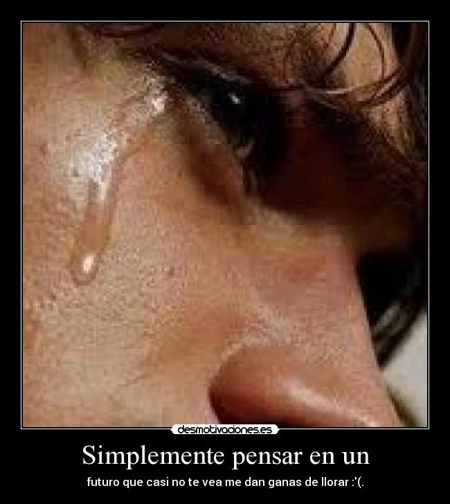 Simplemente pensar en un - futuro que casi no te vea me dan ganas de llorar :(.