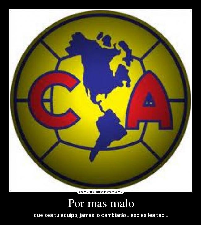 Por mas malo - que sea tu equipo, jamas lo cambiarás...eso es lealtad...