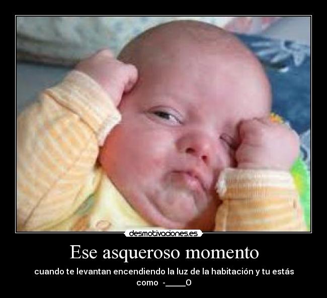Ese asqueroso momento - cuando te levantan encendiendo la luz de la habitación y tu estás como  -_____O