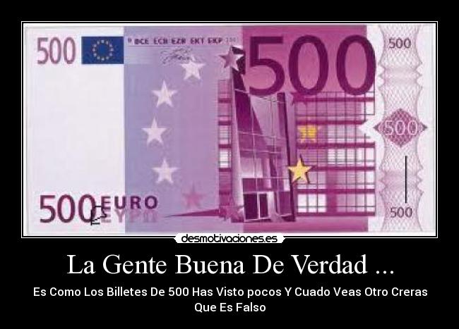 La Gente Buena De Verdad ... - Es Como Los Billetes De 500 Has Visto pocos Y Cuado Veas Otro Creras Que Es Falso