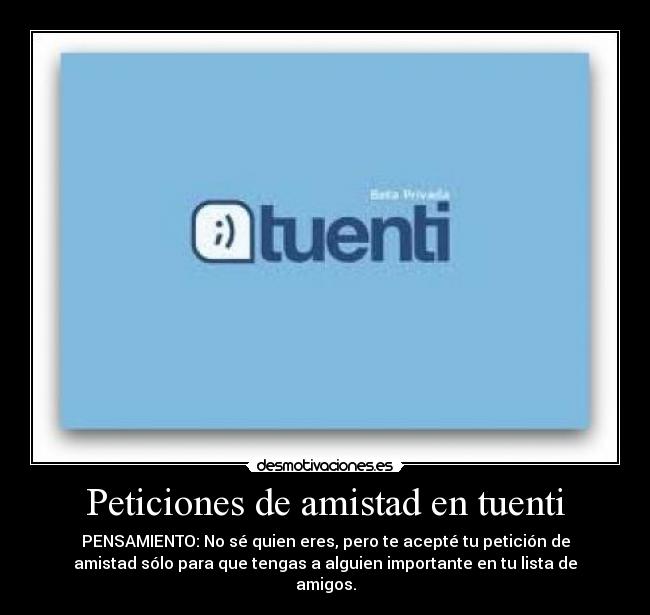 Peticiones de amistad en tuenti - PENSAMIENTO: No sé quien eres, pero te acepté tu petición de
amistad sólo para que tengas a alguien importante en tu lista de
amigos.