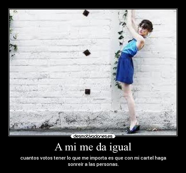 A mi me da igual - cuantos votos tener lo que me importa es que con mi cartel haga
sonreír a las personas.