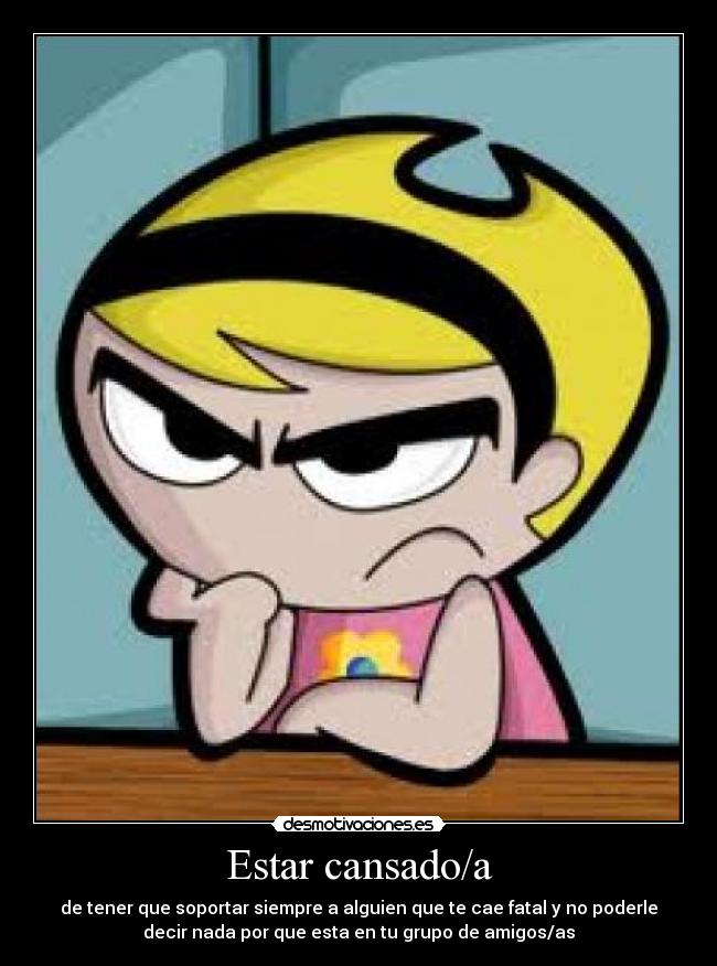 Estar cansado/a - de tener que soportar siempre a alguien que te cae fatal y no poderle
decir nada por que esta en tu grupo de amigos/as