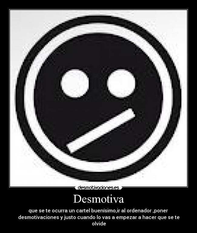 Desmotiva - que se te ocurra un cartel buenísimo,ir al ordenador ,poner
desmotivaciones y justo cuando lo vas a empezar a hacer que se te
olvide