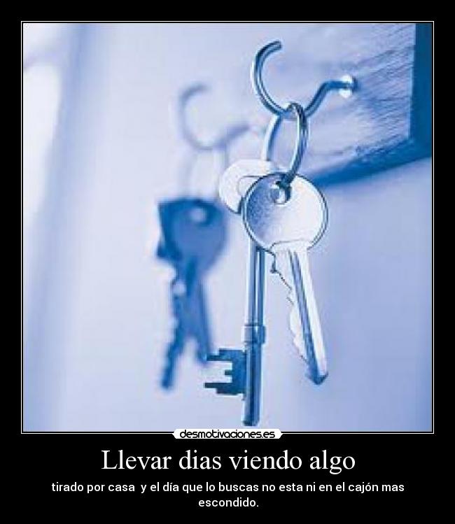 Llevar dias viendo algo - tirado por casa y el día que lo buscas no esta ni en el cajón mas escondido.