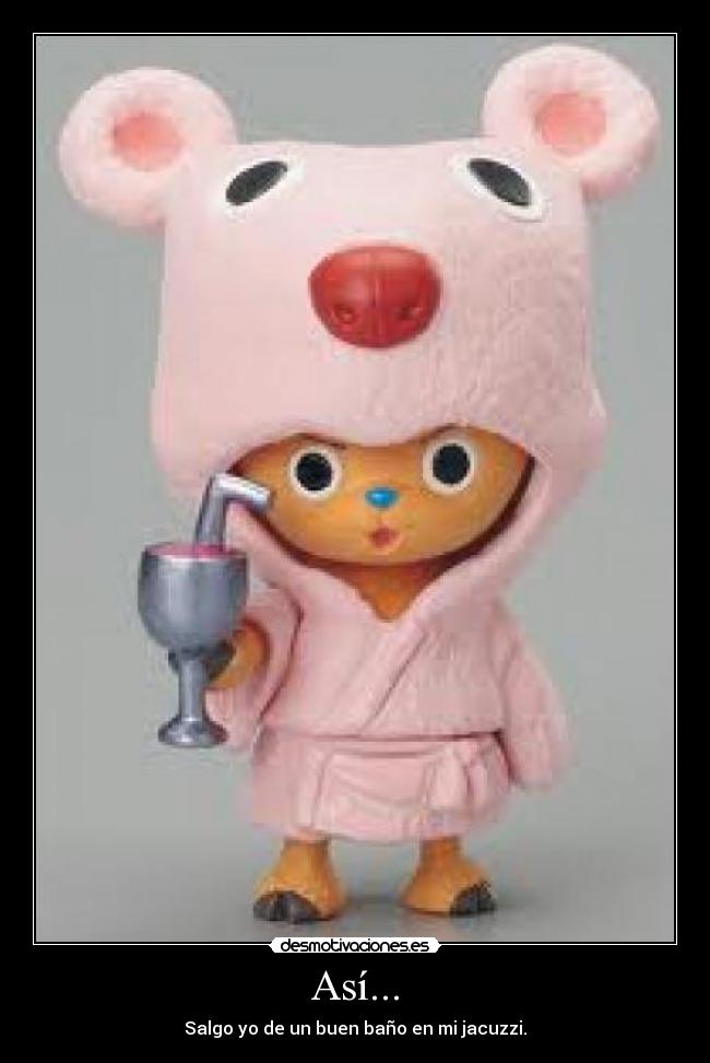 Así... - Salgo yo de un buen baño en mi jacuzzi.