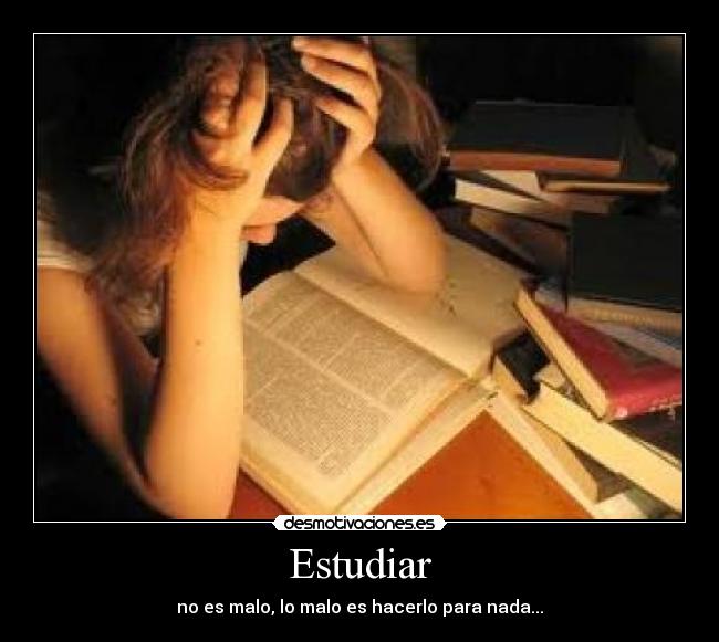 Estudiar - no es malo, lo malo es hacerlo para nada...