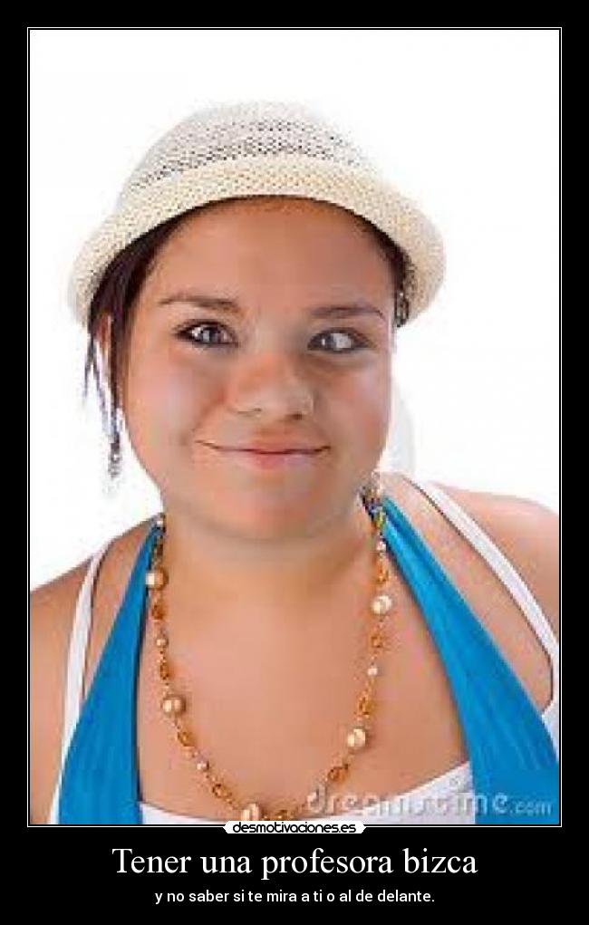 Tener una profesora bizca - y no saber si te mira a ti o al de delante.