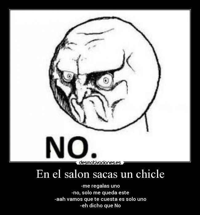 En el salon sacas un chicle - -me regalas uno
-no, solo me queda este
-aah vamos que te cuesta es solo uno
-eh dicho que No