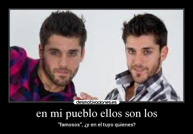en mi pueblo ellos son los - famosos, ¿y en el tuyo quienes?