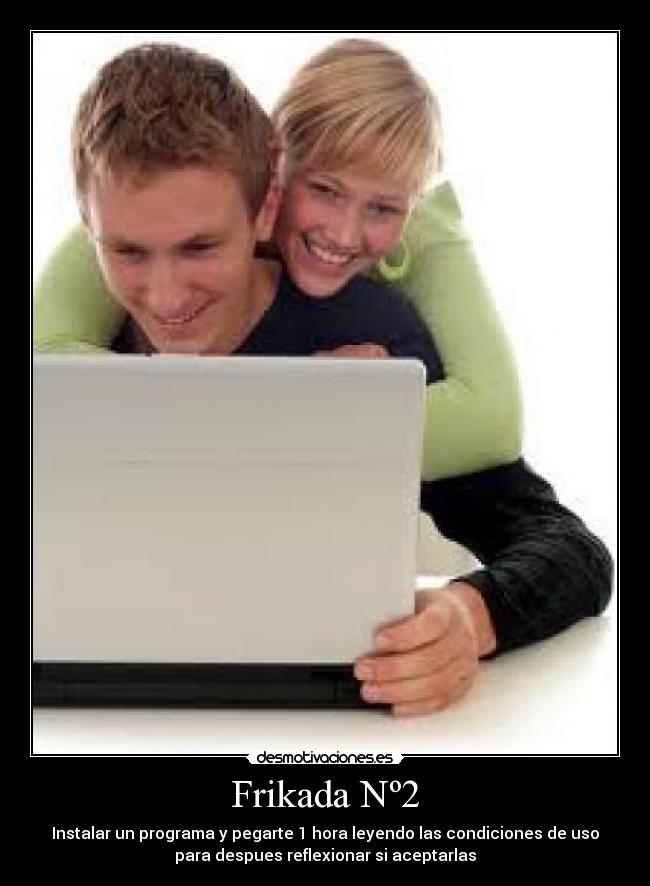 Frikada Nº2 - Instalar un programa y pegarte 1 hora leyendo las condiciones de uso
para despues reflexionar si aceptarlas