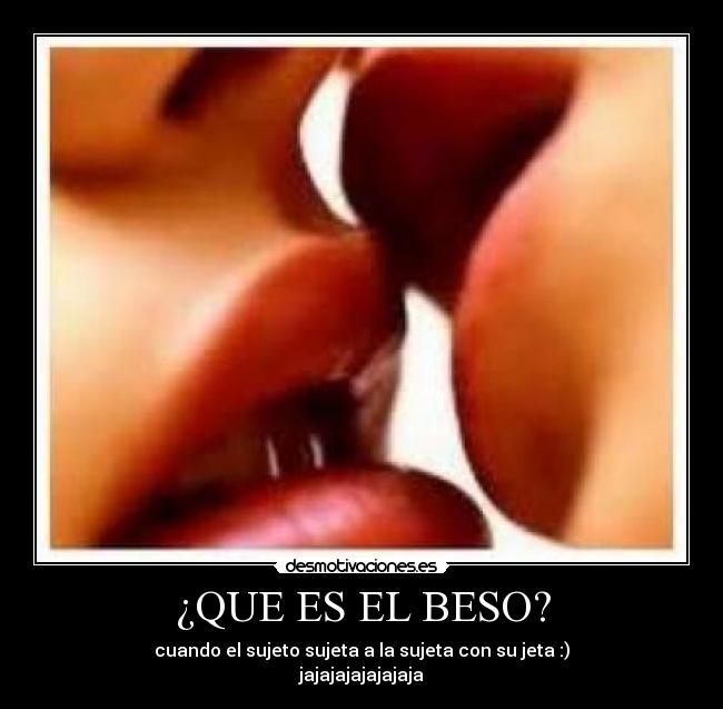 ¿QUE ES EL BESO? - cuando el sujeto sujeta a la sujeta con su jeta :)
jajajajajajajaja