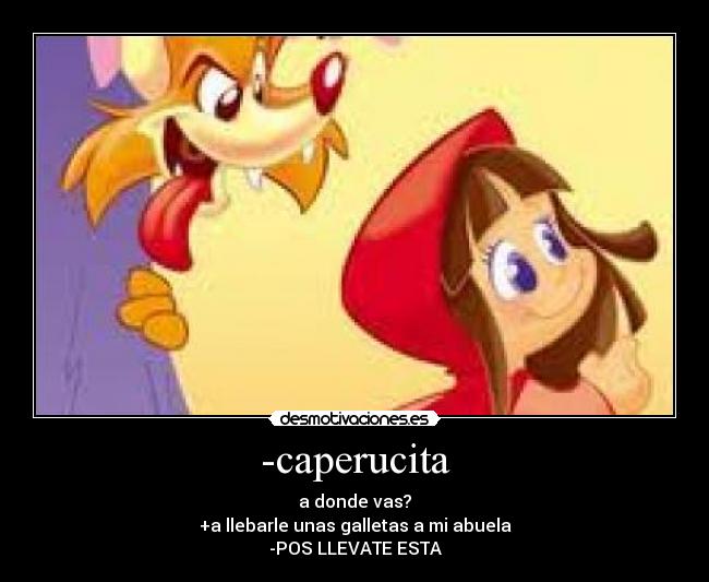 -caperucita - a donde vas?
+a llebarle unas galletas a mi abuela
-POS LLEVATE ESTA