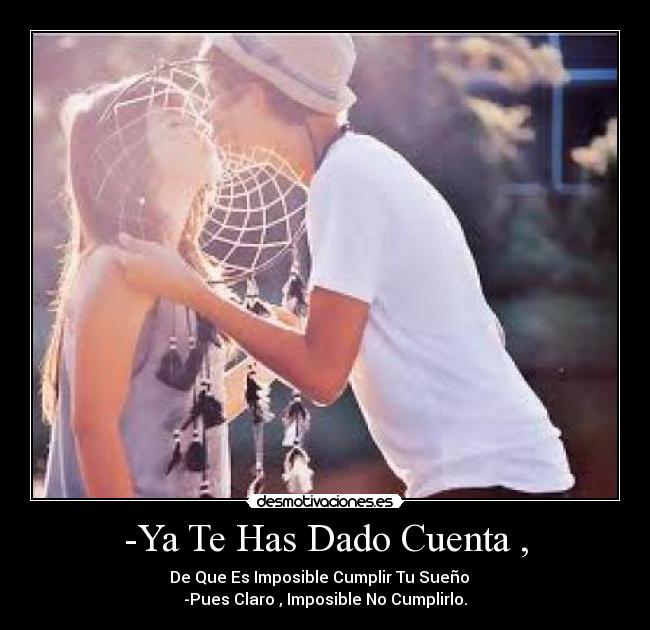 -Ya Te Has Dado Cuenta , - De Que Es Imposible Cumplir Tu Sueño
-Pues Claro , Imposible No Cumplirlo.
