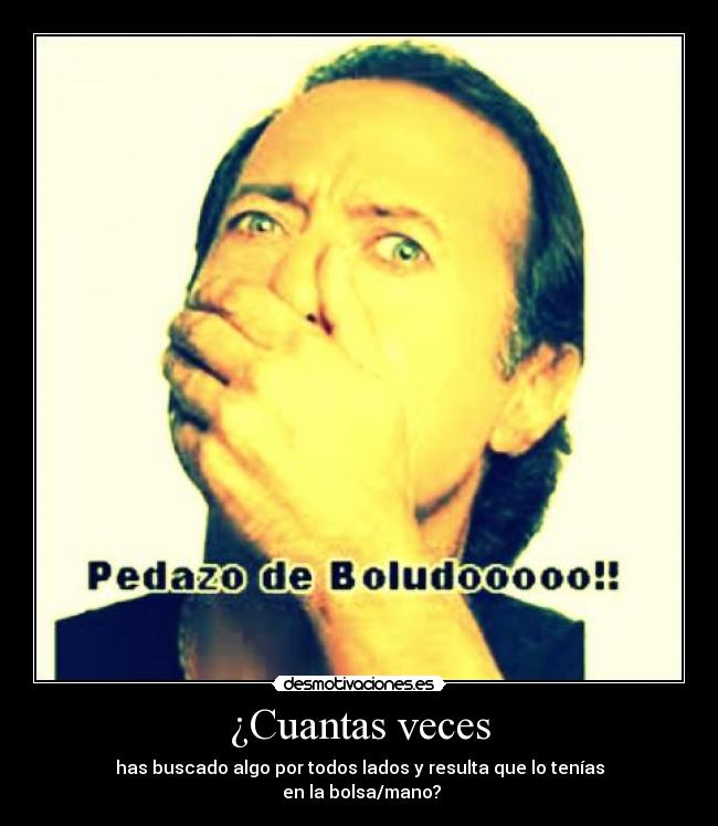 ¿Cuantas veces - has buscado algo por todos lados y resulta que lo tenías
en la bolsa/mano?