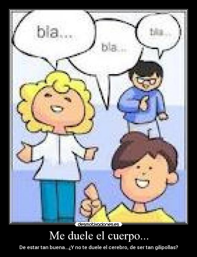 Me duele el cuerpo... - De estar tan buena...¿Y no te duele el cerebro, de ser tan gilipollas?