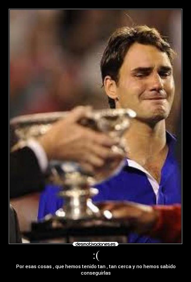 :( - Por esas cosas , que hemos tenido tan , tan cerca y no hemos sabido conseguirlas