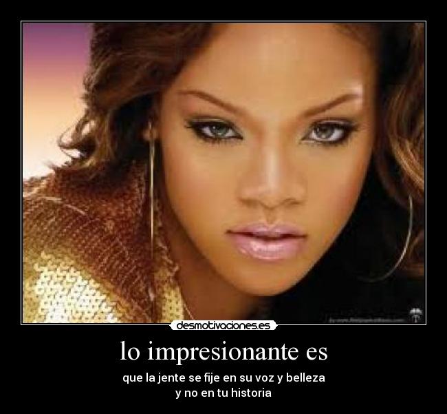 lo impresionante es - que la jente se fije en su voz y belleza
y no en tu historia