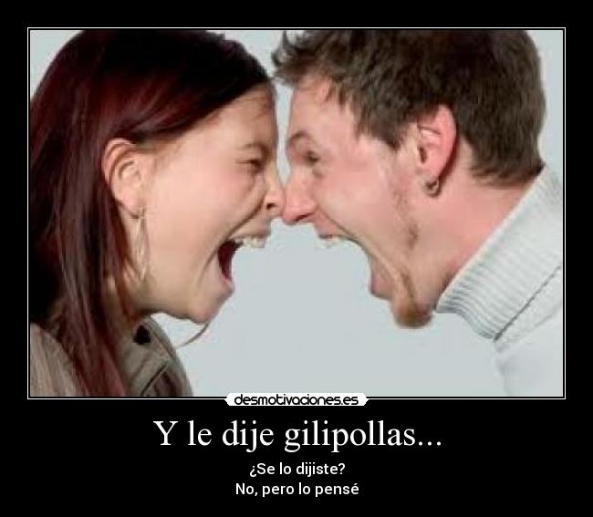Y le dije gilipollas... - ¿Se lo dijiste?
No, pero lo pensé