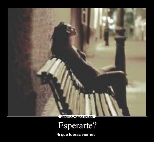 Esperarte? - Ni que fueras viernes...