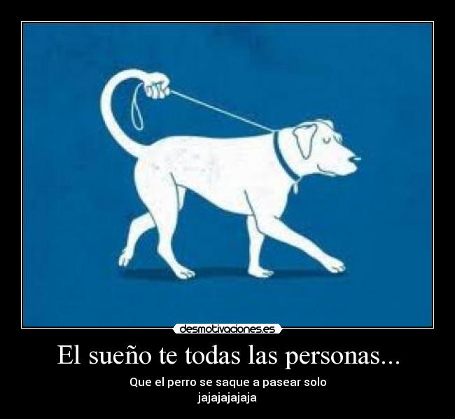 El sueño te todas las personas... - Que el perro se saque a pasear solo
jajajajajaja