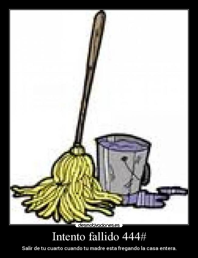 Intento fallido 444# - Salir de tu cuarto cuando tu madre esta fregando la casa entera.