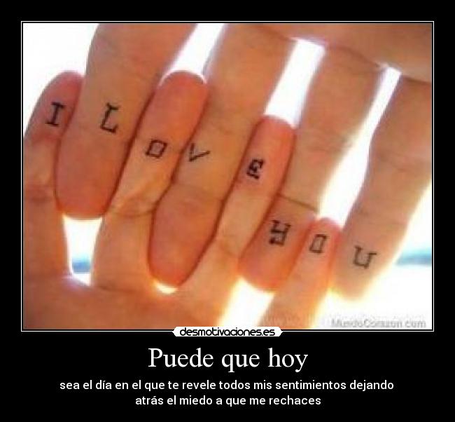 Puede que hoy - sea el día en el que te revele todos mis sentimientos dejando
atrás el miedo a que me rechaces