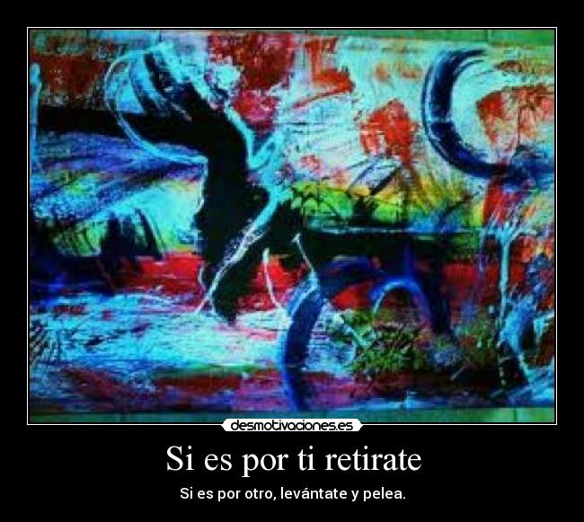 Si es por ti retirate - Si es por otro, levántate y pelea.