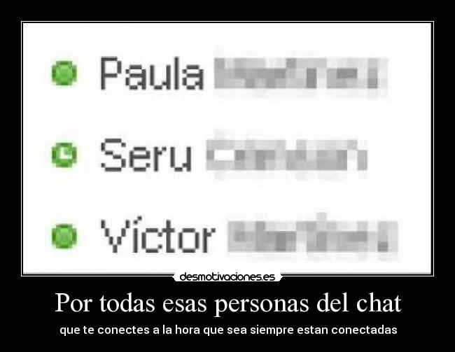 Por todas esas personas del chat - que te conectes a la hora que sea siempre estan conectadas