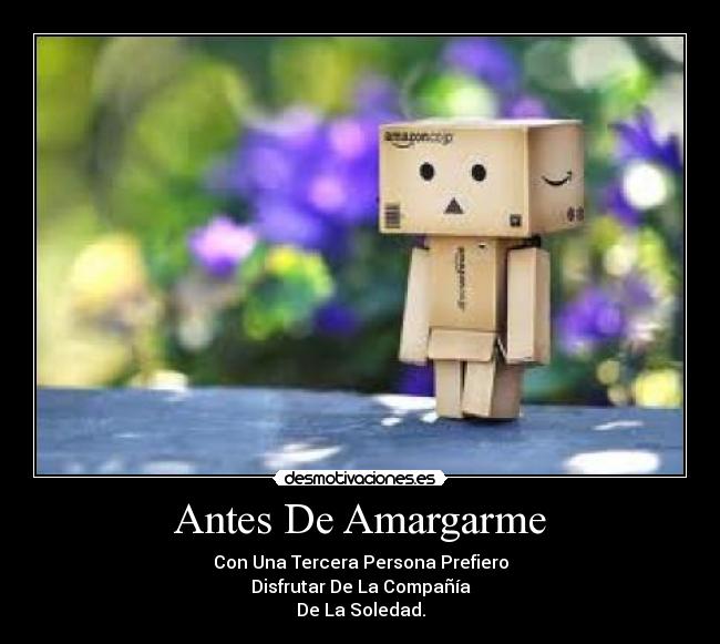 Antes De Amargarme - Con Una Tercera Persona Prefiero
Disfrutar De La Compañía
De La Soledad.