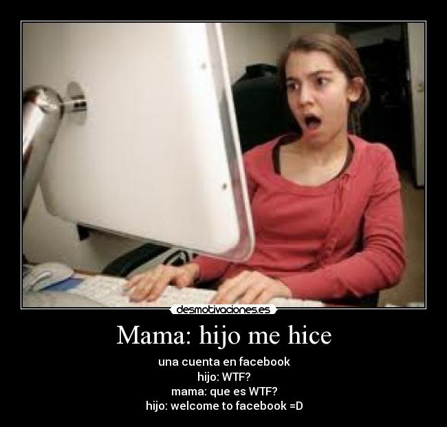 Mama: hijo me hice - una cuenta en facebook
hijo: WTF?
mama: que es WTF?
hijo: welcome to facebook =D