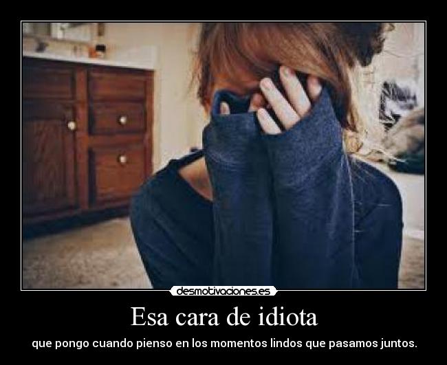 Esa cara de idiota - que pongo cuando pienso en los momentos lindos que pasamos juntos.