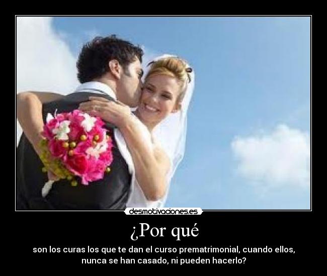 ¿Por qué - son los curas los que te dan el curso prematrimonial, cuando ellos,
nunca se han casado, ni pueden hacerlo?