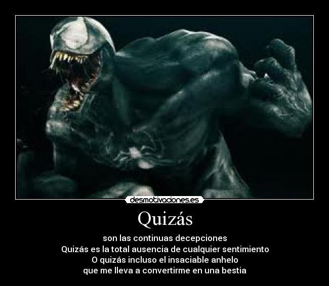 Quizás - son las continuas decepciones
Quizás es la total ausencia de cualquier sentimiento
O quizás incluso el insaciable anhelo
que me lleva a convertirme en una bestia