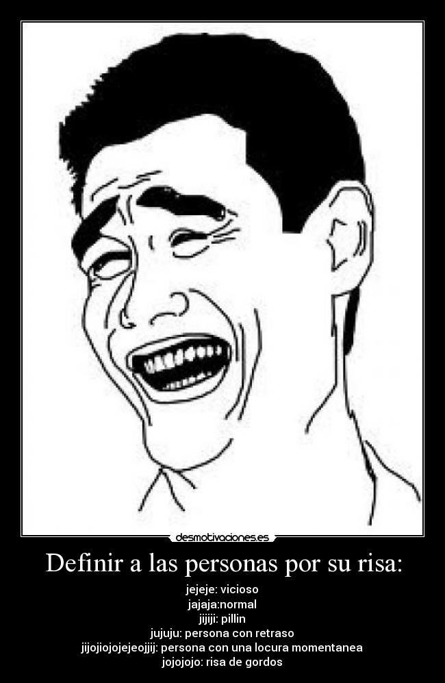Definir a las personas por su risa: - jejeje: vicioso
jajaja:normal
jijiji: pillin
jujuju: persona con retraso
jijojiojojejeojjij: persona con una locura momentanea
jojojojo: risa de gordos