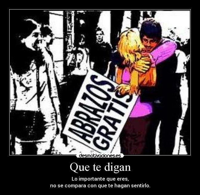 Que te digan - Lo importante que eres,
no se compara con que te hagan sentirlo.