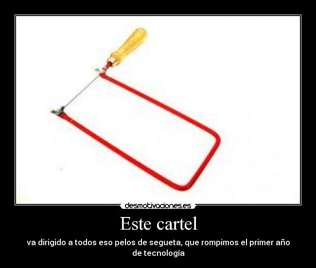 Este cartel - va dirigido a todos eso pelos de segueta, que rompimos el primer año de tecnología