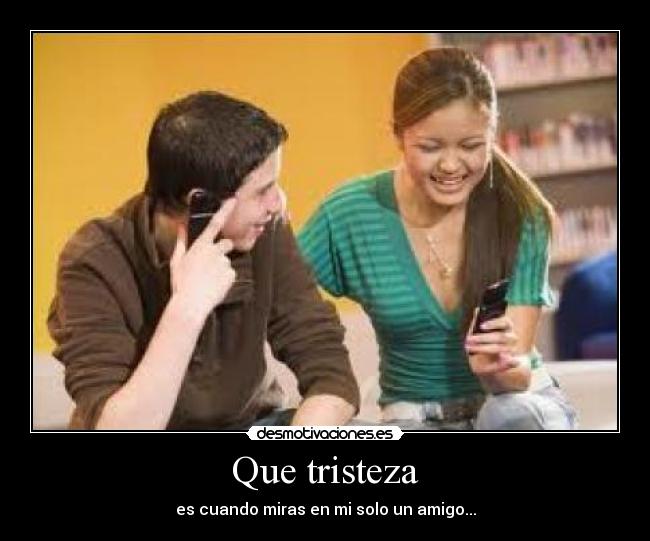 Que tristeza - es cuando miras en mi solo un amigo...
