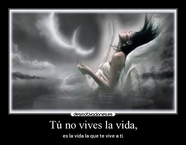 Tú no vives la vida, - es la vida la que te vive a tí.