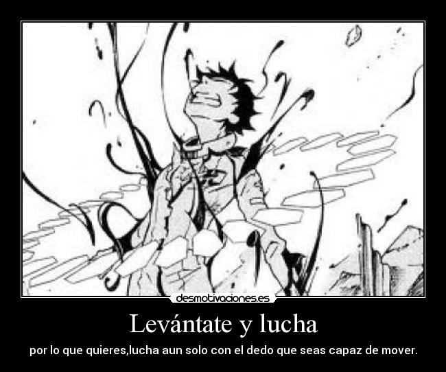 Levántate y lucha - por lo que quieres,lucha aun solo con el dedo que seas capaz de mover.