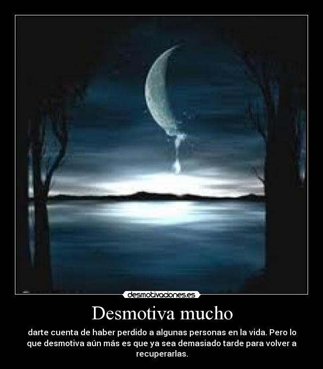 Desmotiva mucho - darte cuenta de haber perdido a algunas personas en la vida. Pero lo
que desmotiva aún más es que ya sea demasiado tarde para volver a
recuperarlas.