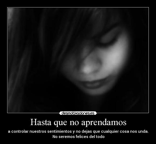 Hasta que no aprendamos - a controlar nuestros sentimientos y no dejas que cualquier cosa nos unda.
No seremos felices del todo