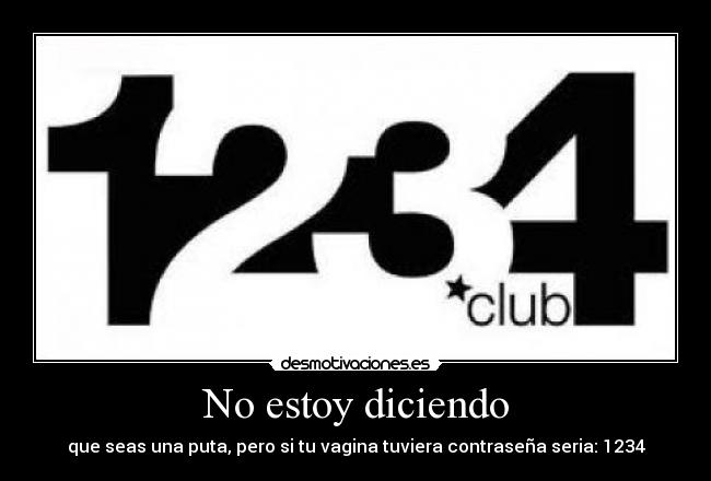 No estoy diciendo - que seas una puta, pero si tu vagina tuviera contraseña seria: 1234