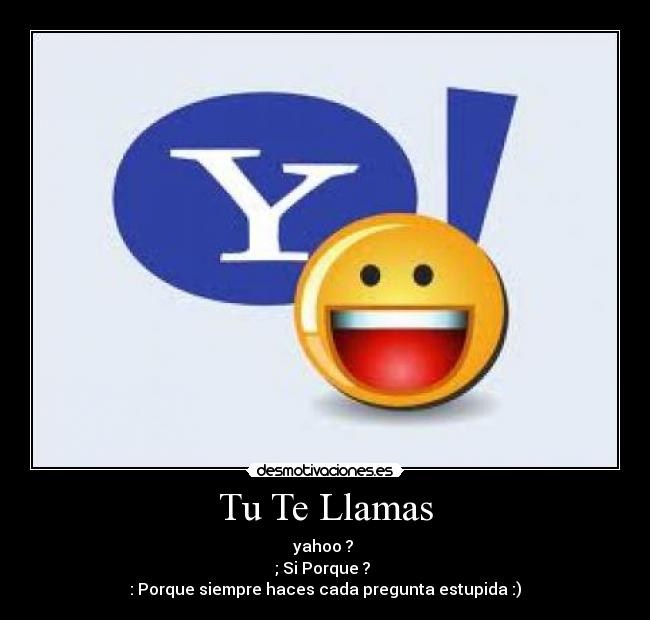 Tu Te Llamas - yahoo ?
; Si Porque ?
: Porque siempre haces cada pregunta estupida :)