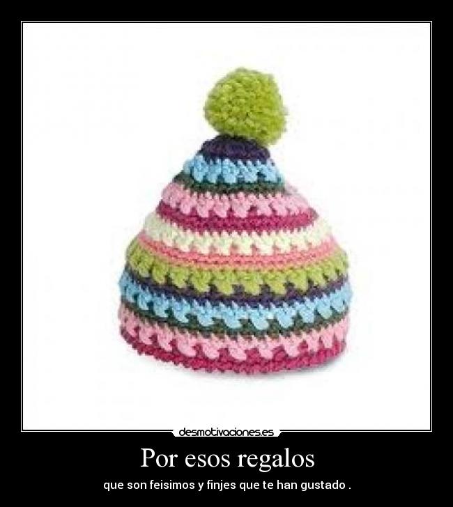 Por esos regalos - que son feisimos y finjes que te han gustado .