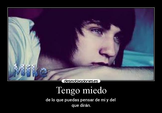 Tengo miedo - de lo que puedas pensar de mi y del
que dirán.
