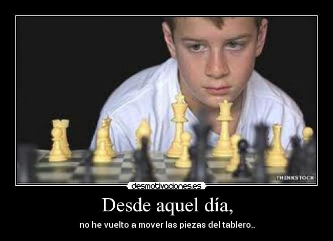 Desde aquel día, - no he vuelto a mover las piezas del tablero..
