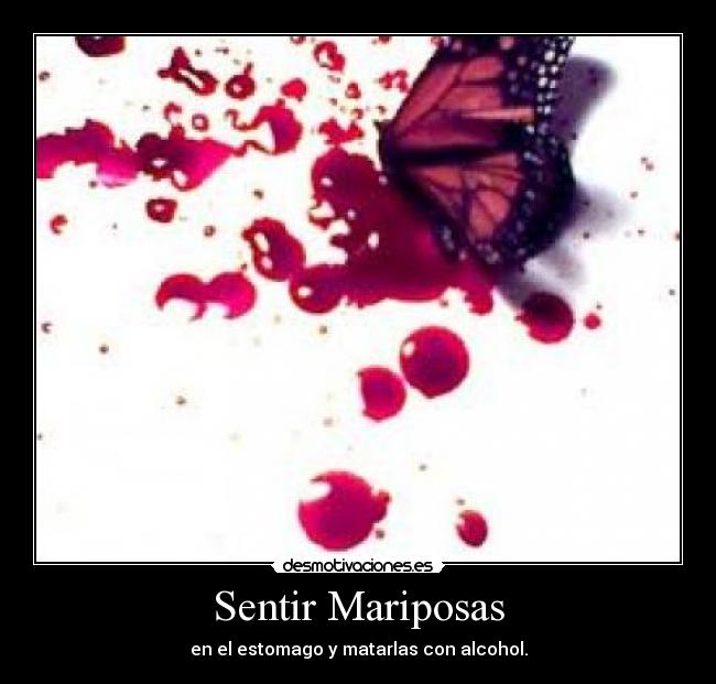 Sentir Mariposas - en el estomago y matarlas con alcohol.