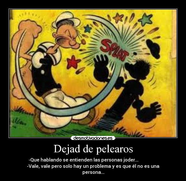 Dejad de pelearos - -Que hablando se entienden las personas joder...                 
-Vale, vale pero solo hay un problema y es que él no es una
persona...